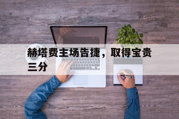 乐鱼体育app官方入口-赫塔费主场告捷，取得宝贵三分的简单介绍