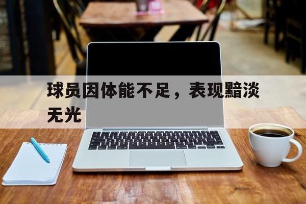 乐鱼体育平台登录-包含球员因体能不足，表现黯淡无光的词条